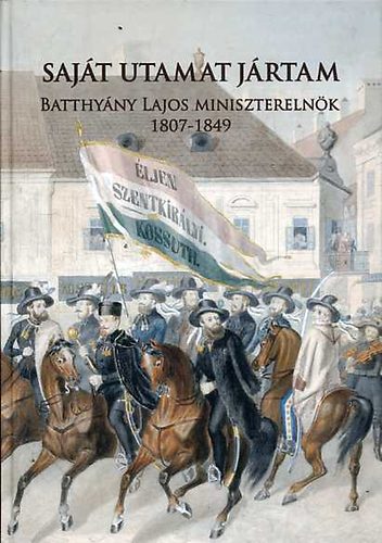 Molnr Andrs  (szerk.) - Sajt utamat jrtam: Batthyny Lajos miniszterelnk 1807-1849
