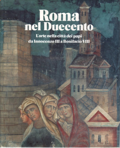 Roma nel Duecento - L'arte nella cittá dei paip da Innocenzo III a Bonifacio VIII