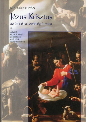 Sereg�ly Istv�n - J�zus Krisztus az �let �s a szents�g forr�sa - �dventi �s kar�csonyi gondolatok �vtizedek igehirdet�s�ben