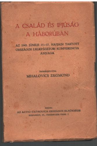 Mihalovics Zsigmond  (szerk.) - A csald s ifjsg a hborban- Az 1943. jnius 15-17. napjain  tartott orszgos lelkipsztori konferencia anyaga