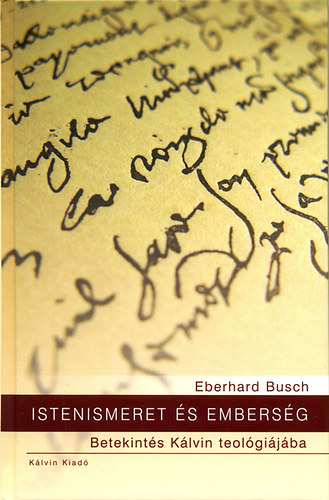 Eberhard Busch - Istenismeret és emberség - Betekintés Kálvin teológiájába