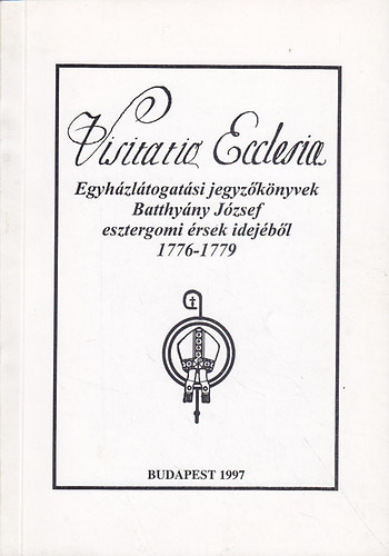 Tomisa Ilona  (Vlog.) - Visitatio Canonica 1776-1779- Egyhzltogatsi jegyzknyvek Batthyny Jzsef esztergomi rsek idejbl 1776-1779