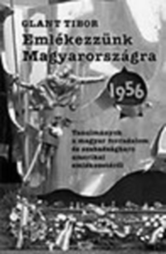 Glant Tibor - Eml�kezz�nk Magyarorsz�gra - 1956 (Tanulm�nyok a magyar forradalom ...