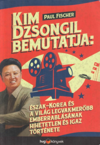 Paul Fischer - Kim Dzsongil Bemutatja: szak-Korea s a Vilg legvakmerbb emberrablsnak hihetetlen s igaz trtnete