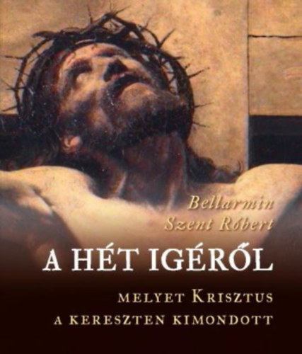 Bellarmin Szent Rbert - A ht igrl, melyet Krisztus a kereszten kimondott