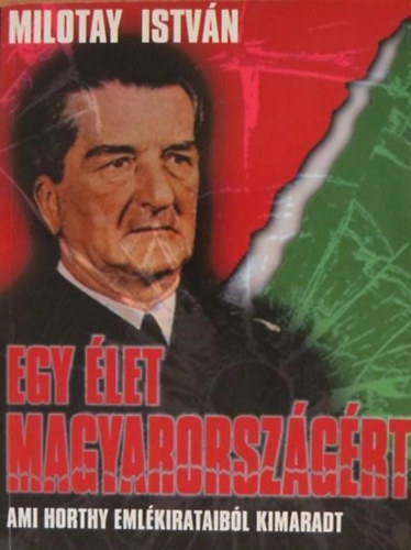 Milotay István - Egy élet Magyarországért (Ami Horthy emlékirataiból kimaradt)