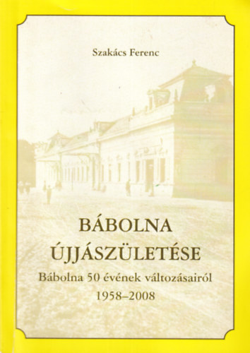 Szak�cs Ferenc - B�bolna �jj�sz�let�se - B�bolna 50 �v�nek v�ltoz�sair�l 1958-2008