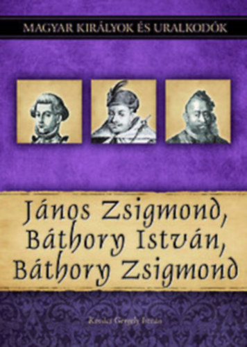 Kovcs Gergely Istvn - Jnos Zsigmond, Bthory Istvn, Bthory Zsigmond (Magyar kirlyok s uralkodk 18.)