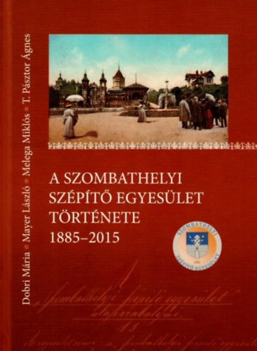 Dobori M�ria - Meyer L�szl� - Melega Mikl�s - T. P�sztor �gnes - A Szombathelyi Sz�p�t� Egyes�let t�rt�nete, 1885-2015