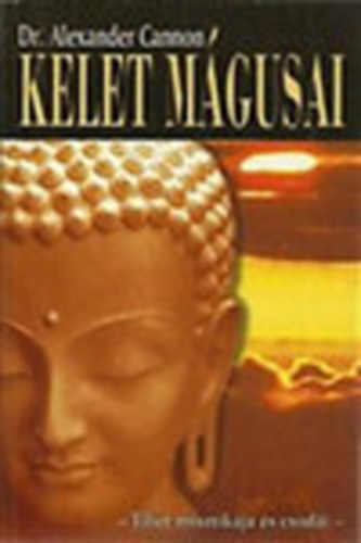 Dr. Alexander Cannon - Kelet mágusai - TIBET MISZTIKÁJA ÉS CSODÁI (Szuggesztió és hatalom; Tibeti telepátia; A lélek hatalma az anyag felett; Fájdalom és képzelet; Álom, disszociáció és betegség; Lelki és okkult jelenségek; A titokzatos kum-bumi lámaszer