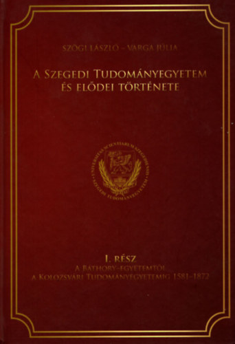 Szögi László - Varga Júlia - A Szegedi Tudományegyetem és elődei története I.