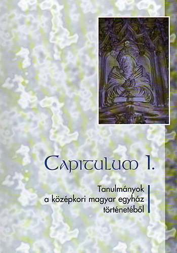 Koszta Lszl  (szerk.) - Capitulum I. - Tanulmnyok a kzpkori magyar egyhz trtnetbl