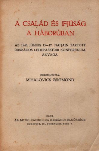 Mihalovics Zsigmond  (szerk.) - A csald s ifjsg a hborban- Az 1943. jnius 15-17. napjain  tartott orszgos lelkipsztori konferencia anyaga
