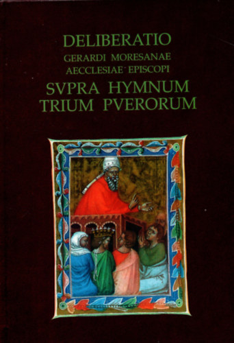 Karácsonyi Béla; Szegfű László - Deliberatio - Gerardi Moresanae aecclesiae episcopi Svpra Hymnum trium Pverorum - Elmélkedés - Gellért, a marosi egyház püspöke a három fiú himnuszáról