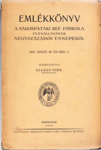 Elekes Imre (szerk.) - Emlékkönyv a Sárospataki Ref. Főiskola fennállásának négyszázados ünnepéről 1931. szept. 3. és okt. 1.