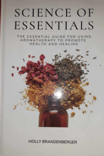 Holly Brandenberger - Science of Essentials: The Essential Guide for Using Aromatherapy to Promote Health and Healing