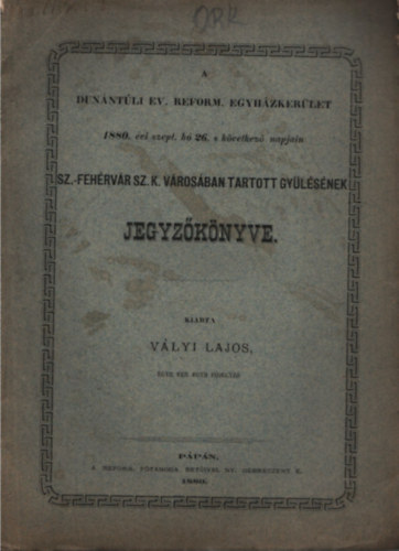 V�lyi Lajos - A Dun�nt�li Ev. Reform. Egyh�zker�let 1880. �vi szept. h� 26. s k�vetkez� napjain Sz-Feh�rv�r Sz. K. v�ros�ban ta5rtott gy�l�s�nek jegyz�k�nyve