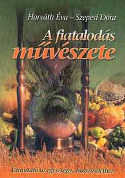 Horváth Éva; Szepesi Dóra - A fiatalodás művészete - Útmutató az egészséges, hosszú élethez