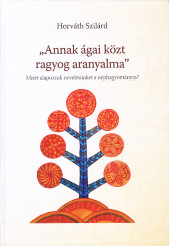 Horváth Szilárd - "Annak ágai közt ragyog aranyalma" Miért alapozzuk nevelésünket a néphagyományra?