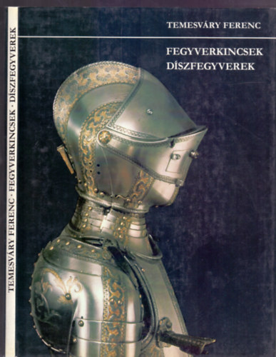 SZERZ� Temesv�ry Ferenc SZERKESZT� F�lep Ferenc Bors�nyi L�szl� FOT�ZTA Holics Gyula - Fegyverkincsek, d�szfegyverek