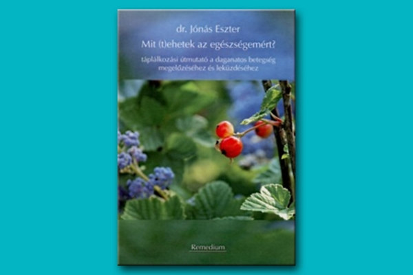 dr. Jónás Eszter - Mit (t)ehetek az egészségemért? - táplálkozási útmutató a daganatos betegség megelőzéséhez és leküzdéséhez