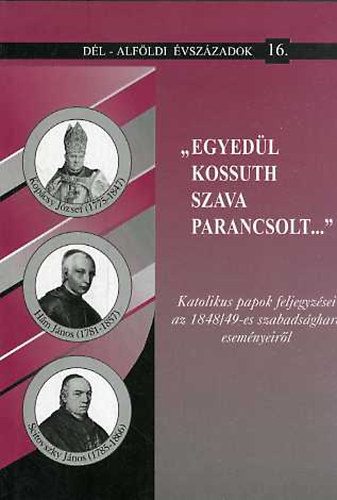 Blazovich Lszl  (szerk.) - "Egyedl Kossuth szava parancsolt...":Katolikus papok feljegyzsei az 1848/49-es szabadsgharc esemnyeirl (Dl-Alfldi vszzadok 16.)