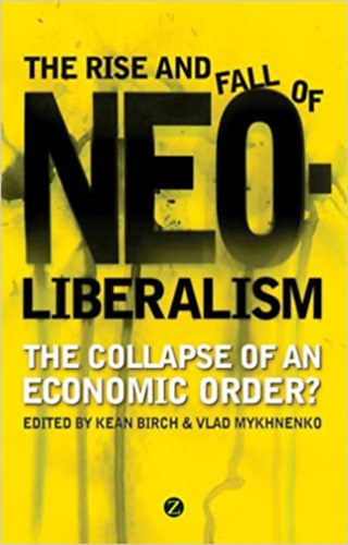 Kean Birch Vlad Mykhnenko - The Rise and Fall of Neoliberalism: The Collapse of an Economic Order?