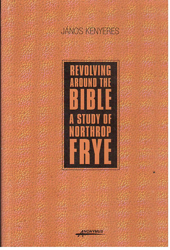 Kenyeres Jnos - Revolving around the bible- A study of northrop frye