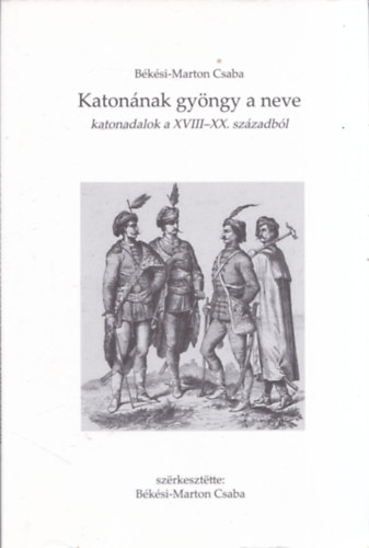 Bksi-Marton Csaba - Katonnak gyngy a neve (Katonadalok a XVIII-XX. szzadbl)