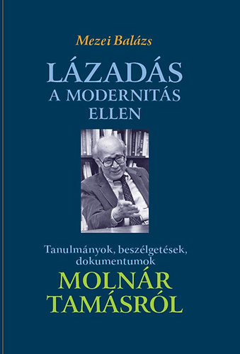 Mezei Balzs - Lzads a modernits ellen - Tanulmnyok, beszlgetsek, dokumentumok Molnr Tamsrl