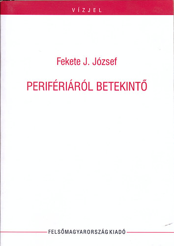 Fekete J. Jzsef - Perifrirl betekint (esszk, tanulmnyok)