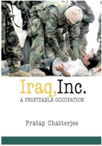 Pratap Chatterjee - Iraq, Inc. - A Profitable Occupation