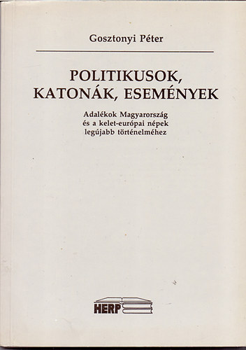 Gosztonyi Pter - Politikusok, katonk, esemnyek (Adalkok Magyarorszg s a kelet-eurpai npek legjabb trtnelmhez)