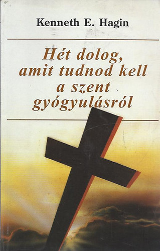 Kenneth E. Hagin - Hét dolog, amit tudnod kell a Szent Gyógyulásról