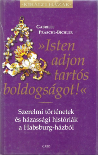 Gabriele Praschl-Bichler - "Isten adjon tart�s boldogs�got!" - Szerelmi t�rt�netek �s h�zass�gi hist�ri�k a Habsburg-h�zb�l (Kir�lyi H�zak)
