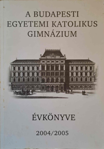 K�rmendy K�roly - A Budapesti Egyetemi Katolikus Gimn�zium �vk�nyve 2004/2005