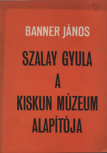 Banner Jnos - Szalay Gyula a Kiskun mzeum alaptja 1865.prilis 28 - 1937.februr 12.