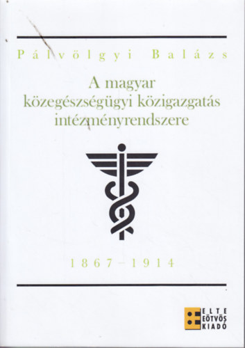 P�lv�lgyi Bal�zs - A magyar k�zeg�szs�g�gyi k�zigazgat�s int�zm�nyrendszere (1867-1914) - Ki�p�l�s�nek �s m�k�d�s�nek vizsg�lata a himl�, a trachoma �s a tbc elleni k�zdelem fejl�d�s�nek t�kr�ben