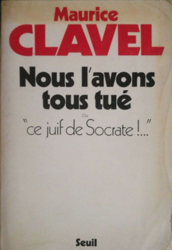 Maurice Clavel - Nous l'avons tous tue: Ou, "Ce juif de Socrate! ... "