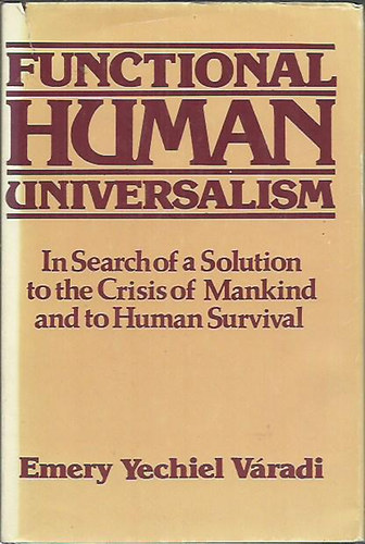Emery Yechiel Váradi - Functional Human Universalism. In Search of a Solution to the Crisis of Mankind and to Human Survival