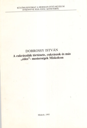 Dobrossy Istv�n - A cukr�szd�k t�rt�nete, cukr�szok �s m�s " �des " -mesters�gek Miskolcon - K�l�nlenyomat