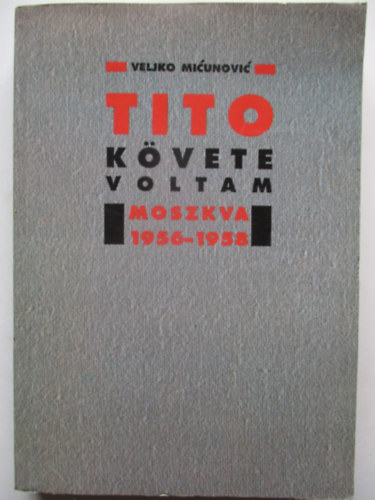 Veljko Micunovic - Tito k�vete voltam -Moszkva 1956-1958