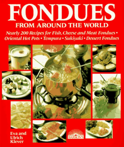 Ulrich Klever Eva Klever - Fondues from Around the World: Nearly 200 Recipes for Fish, Cheese and Meat Fondues, Oriental Hot Pots, Tempura, Sukiyaki, Dessert Fondues