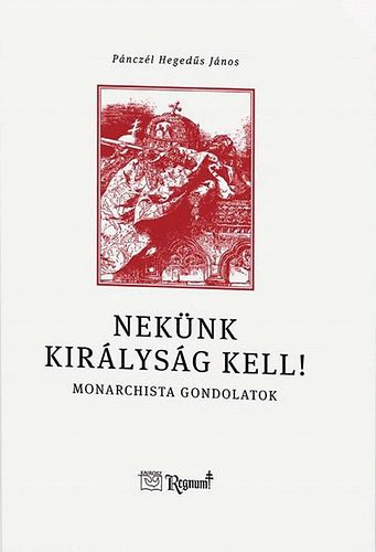 Pánczél Hegedűs János - Nekünk királyság kell! - Monarchista gondolatok