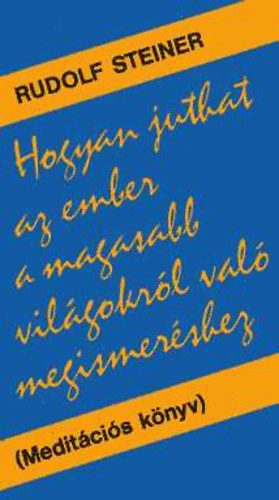 Rudolf Steiner - Hogyan juthat az ember a magasabb vilgokrl val megismershez? (Meditcis knyv)