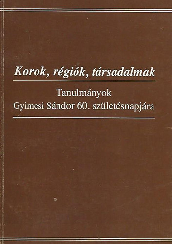 Korok, rgik, trsadalmak - Tanulmnyok Gyimesi Sndor 60. szletsnapjra