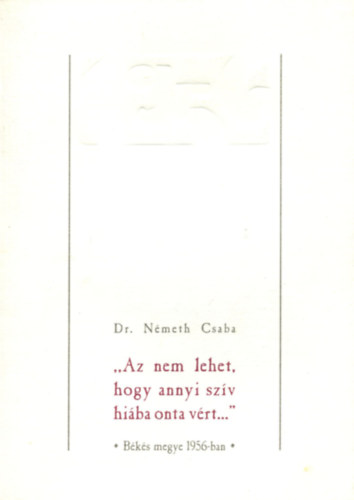 Dr. Németh Csaba - Az nem lehet, hogy annyi szív hiába onta vért...- Békés megye 1956-ban