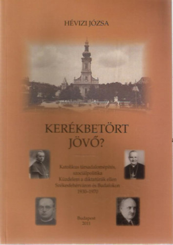 Hvizi Jzsa - Kerkbetrt jv? - Katolikus trsadalompts, szocilpolitika - Kzdelem a diktatrk ellen Szkesfehrvron s Budafokon 1930-1970