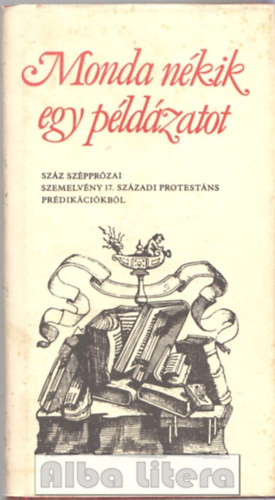 Szab Lajos  (vl. s szerk.) - Monda nkik egy pldzatot - Szz szpprzai szemelvny 17. szzadi protestns prdikcikbl