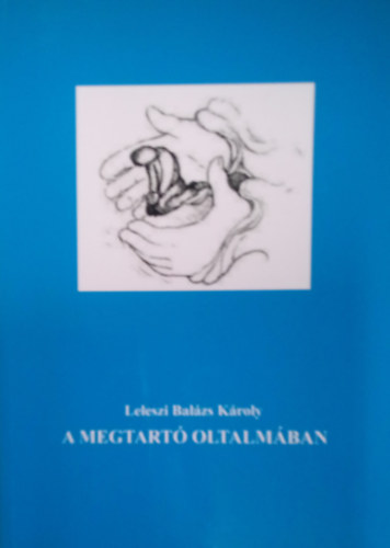 Leleszi Bal�zs K�roly - A megtart� oltalm�ban / Biblikus, l�rikus, medit�ci�s �n�letrajz /